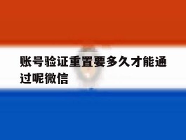 关于账号验证重置要多久才能通过呢微信的信息