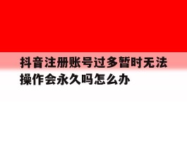 关于抖音注册账号过多暂时无法操作会永久吗怎么办的信息