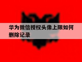 华为微信授权头像上限如何删除记录