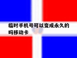 临时手机号可以变成永久的吗移动卡的简单介绍