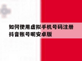 如何使用虚拟手机号码注册抖音账号呢安卓版