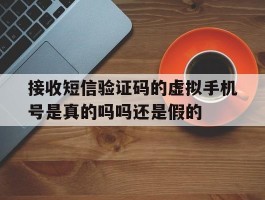 接收短信验证码的虚拟手机号是真的吗吗还是假的的简单介绍