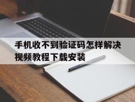关于手机收不到验证码怎样解决视频教程下载安装的信息