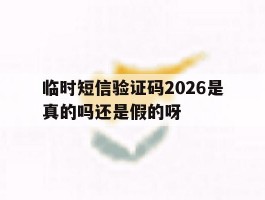 包含临时短信验证码2026是真的吗还是假的呀的词条