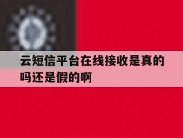 云短信平台在线接收是真的吗还是假的啊的简单介绍