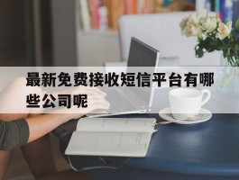 最新免费接收短信平台有哪些公司呢的简单介绍