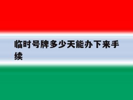 临时号牌多少天能办下来手续