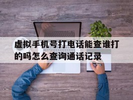 包含虚拟手机号打电话能查谁打的吗怎么查询通话记录的词条