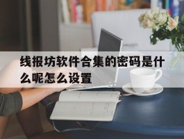 线报坊软件合集的密码是什么呢怎么设置的简单介绍