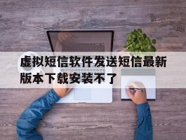 虚拟短信软件发送短信最新版本下载安装不了
