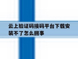 包含云上验证码接码平台下载安装不了怎么回事的词条