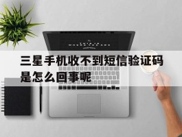 三星手机收不到短信验证码是怎么回事呢的简单介绍
