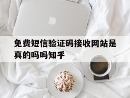 免费短信验证码接收网站是真的吗吗知乎的简单介绍