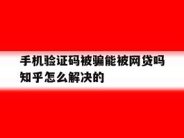 手机验证码被骗能被网贷吗知乎怎么解决的