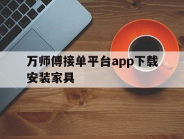 万师傅接单平台app下载安装家具的简单介绍