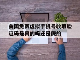 美国免费虚拟手机号收取验证码是真的吗还是假的的简单介绍