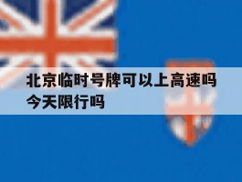 关于北京临时号牌可以上高速吗今天限行吗的信息
