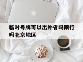 临时号牌可以出外省吗限行吗北京地区