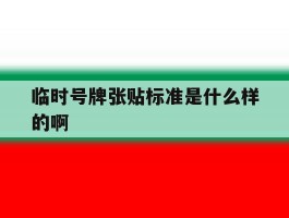 临时号牌张贴标准是什么样的啊的简单介绍
