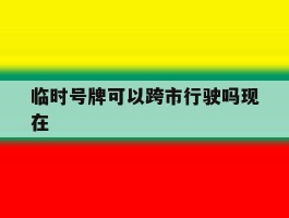 临时号牌可以跨市行驶吗现在