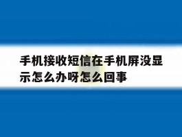 手机接收短信在手机屏没显示怎么办呀怎么回事的简单介绍