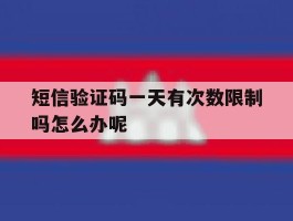 短信验证码一天有次数限制吗怎么办呢