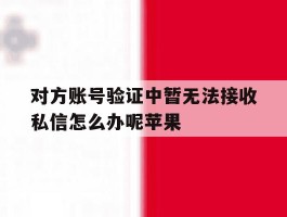 对方账号验证中暂无法接收私信怎么办呢苹果