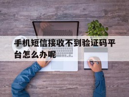 手机短信接收不到验证码平台怎么办呢