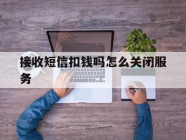 接收短信扣钱吗怎么关闭服务