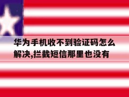 关于华为手机收不到验证码怎么解决,拦截短信那里也没有的信息