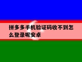关于拼多多手机验证码收不到怎么登录呢安卓的信息