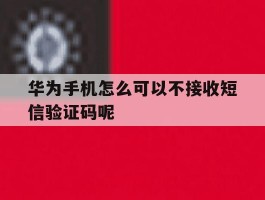 华为手机怎么可以不接收短信验证码呢