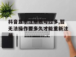 关于抖音显示注册账号过多,暂无法操作要多久才能重新注册的信息