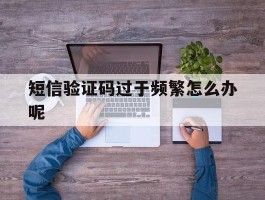 短信验证码过于频繁怎么办呢