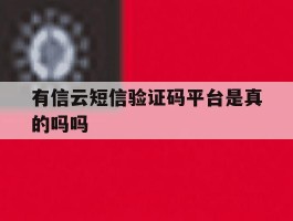 有信云短信验证码平台是真的吗吗