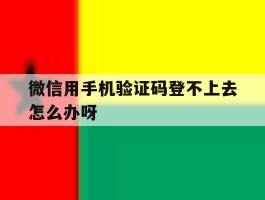微信用手机验证码登不上去怎么办呀