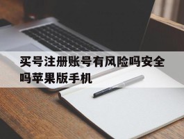 包含买号注册账号有风险吗安全吗苹果版手机的词条