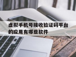 关于虚拟手机号接收验证码平台的应用有哪些软件的信息