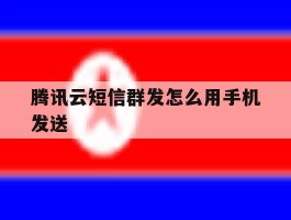 腾讯云短信群发怎么用手机发送