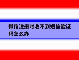微信注册时收不到短信验证码怎么办