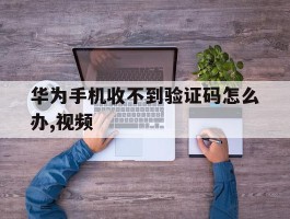 华为手机收不到验证码怎么办,视频