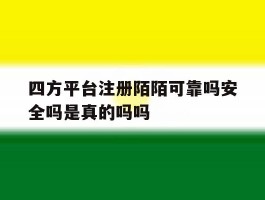 四方平台注册陌陌可靠吗安全吗是真的吗吗的简单介绍