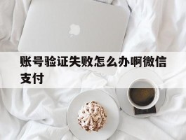 账号验证失败怎么办啊微信支付