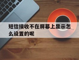 短信接收不在屏幕上显示怎么设置的呢