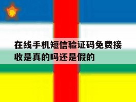 关于在线手机短信验证码免费接收是真的吗还是假的的信息