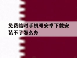 免费临时手机号安卓下载安装不了怎么办
