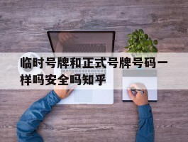 临时号牌和正式号牌号码一样吗安全吗知乎