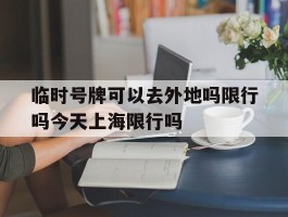 关于临时号牌可以去外地吗限行吗今天上海限行吗的信息