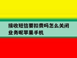 包含接收短信要扣费吗怎么关闭业务呢苹果手机的词条