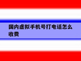 国内虚拟手机号打电话怎么收费
